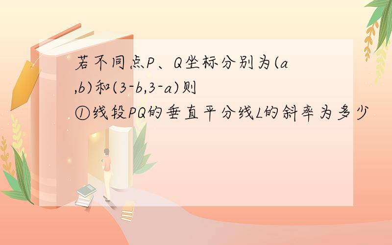 若不同点P、Q坐标分别为(a,b)和(3-b,3-a)则①线段PQ的垂直平分线L的斜率为多少