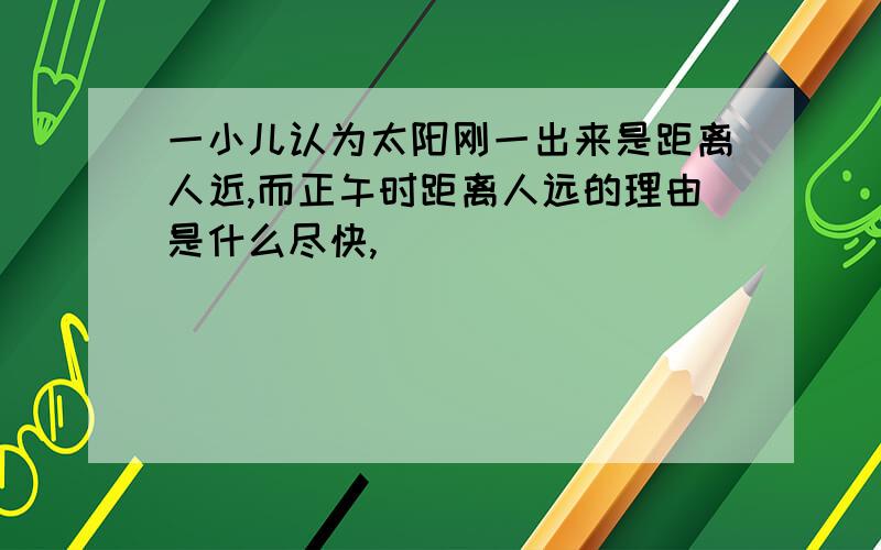 一小儿认为太阳刚一出来是距离人近,而正午时距离人远的理由是什么尽快,