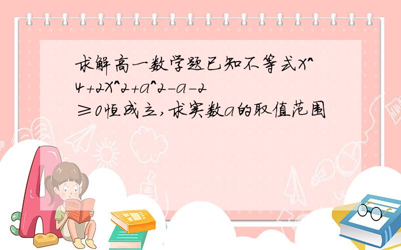 求解高一数学题已知不等式X^4+2X^2+a^2-a-2≥0恒成立,求实数a的取值范围