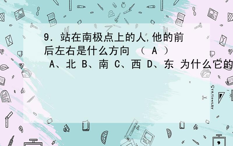 9．站在南极点上的人,他的前后左右是什么方向 （ A ） A、北 B、南 C、西 D、东 为什么它的前后左右各是什么方向？