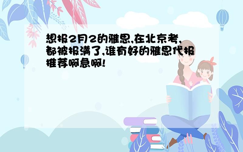 想报2月2的雅思,在北京考,都被报满了,谁有好的雅思代报推荐啊急啊!