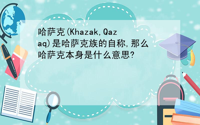 哈萨克(Khazak,Qazaq)是哈萨克族的自称,那么哈萨克本身是什么意思?