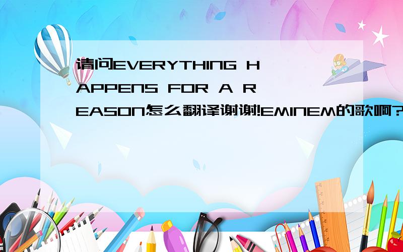 请问EVERYTHING HAPPENS FOR A REASON怎么翻译谢谢!EMINEM的歌啊?没听过。不好意思；我是在美剧LOST封面上看到这句话的。