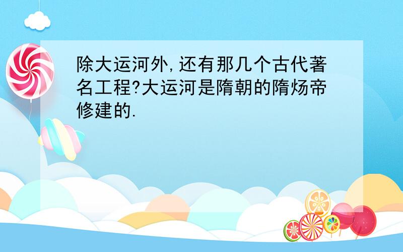 除大运河外,还有那几个古代著名工程?大运河是隋朝的隋炀帝修建的.