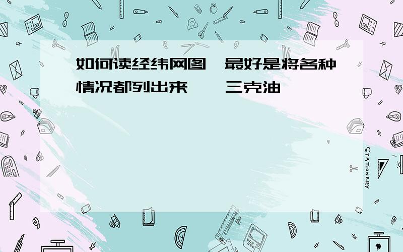 如何读经纬网图,最好是将各种情况都列出来……三克油……