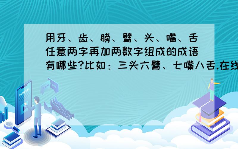 用牙、齿、膀、臂、头、嘴、舌任意两字再加两数字组成的成语有哪些?比如：三头六臂、七嘴八舌.在线等待