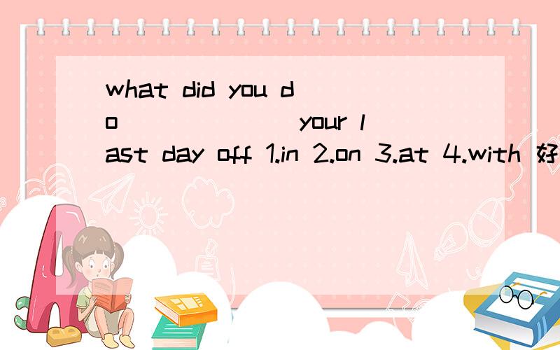 what did you do_______your last day off 1.in 2.on 3.at 4.with 好的追加100