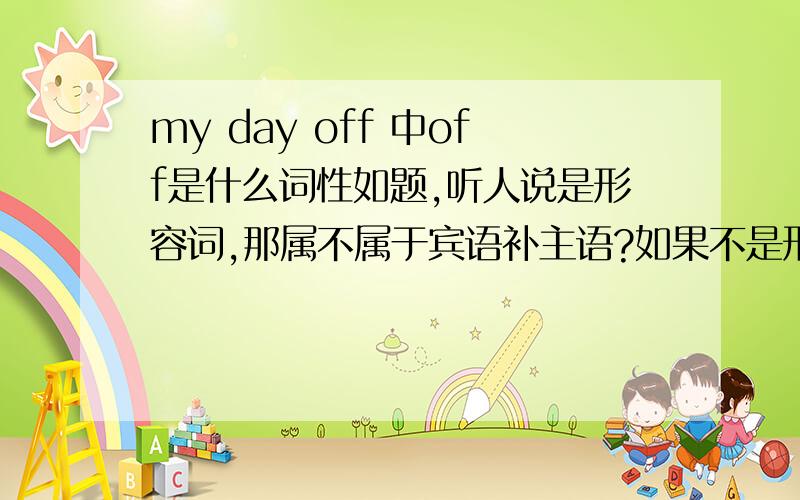 my day off 中off是什么词性如题,听人说是形容词,那属不属于宾语补主语?如果不是形容词那是什么词,请给出原因.