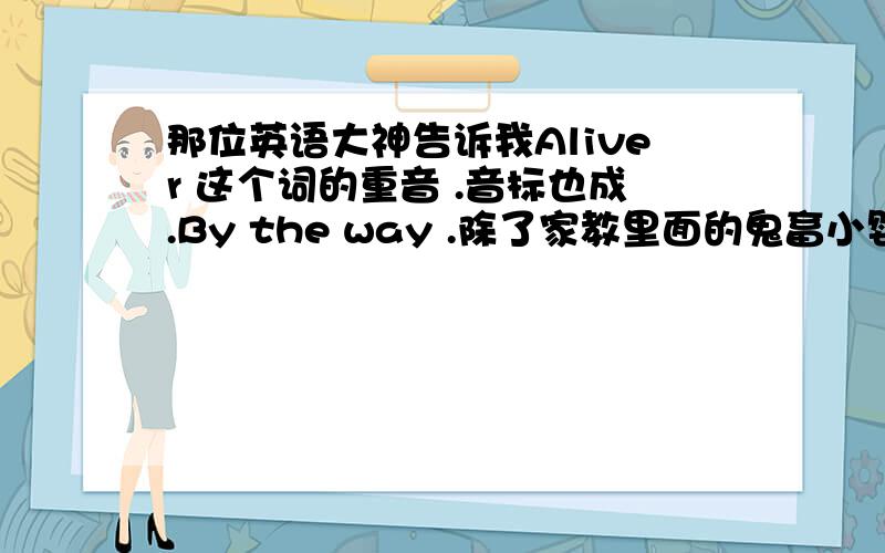 那位英语大神告诉我Aliver 这个词的重音 .音标也成.By the way .除了家教里面的鬼畜小婴儿还有没有人叫Reborn的啊.