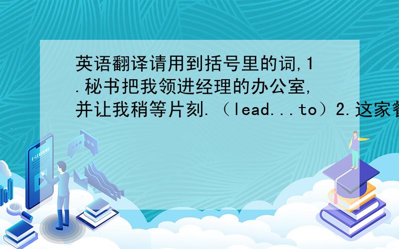 英语翻译请用到括号里的词,1.秘书把我领进经理的办公室,并让我稍等片刻.（lead...to）2.这家餐馆的名字和餐馆主人的兴趣有关系吗?（have something to do with）3.战争结束不久,他就回到家乡,开始