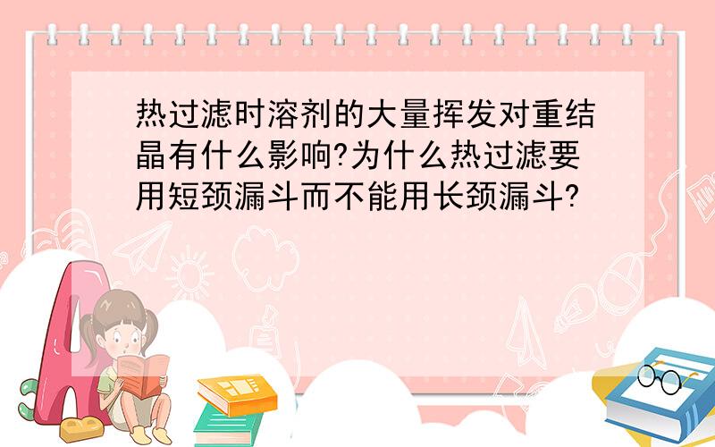 热过滤时溶剂的大量挥发对重结晶有什么影响?为什么热过滤要用短颈漏斗而不能用长颈漏斗?