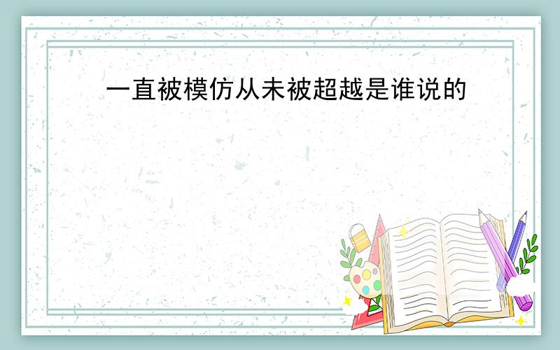 一直被模仿从未被超越是谁说的