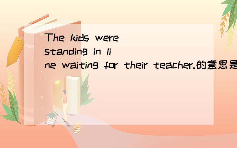 The kids were standing in line waiting for their teacher.的意思是什么将下列句子译成汉语：1.The  kids  were  standing  in  line  waiting  for  their  teacher.2.Draw  a  line  between  A  and  B.3.Hang  the  clothes  on  the  line.4.I'm