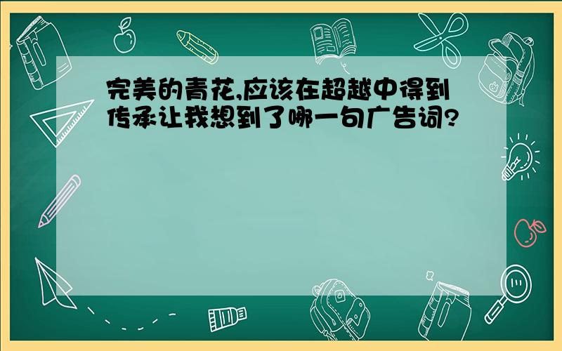 完美的青花,应该在超越中得到传承让我想到了哪一句广告词?