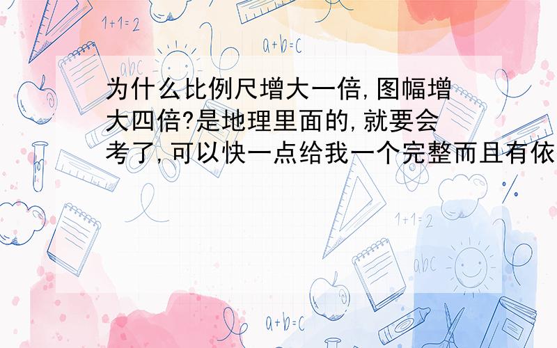 为什么比例尺增大一倍,图幅增大四倍?是地理里面的,就要会考了,可以快一点给我一个完整而且有依据的答案吗?