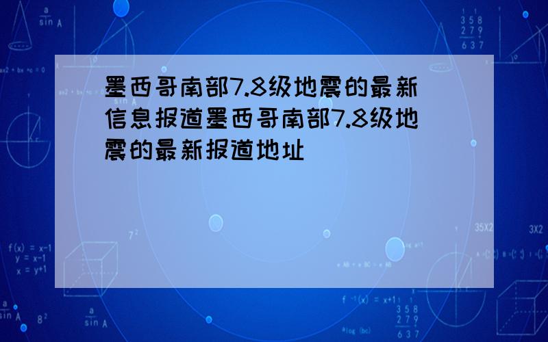 墨西哥南部7.8级地震的最新信息报道墨西哥南部7.8级地震的最新报道地址