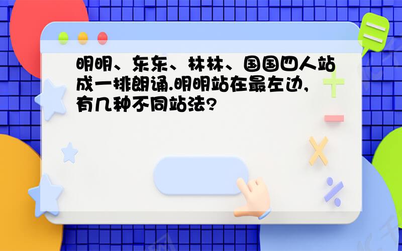 明明、东东、林林、国国四人站成一排朗诵.明明站在最左边,有几种不同站法?