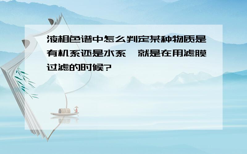 液相色谱中怎么判定某种物质是有机系还是水系,就是在用滤膜过滤的时候?