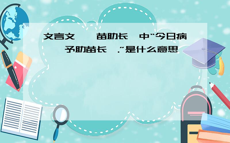 文言文《揠苗助长》中“今日病矣,予助苗长矣.”是什么意思