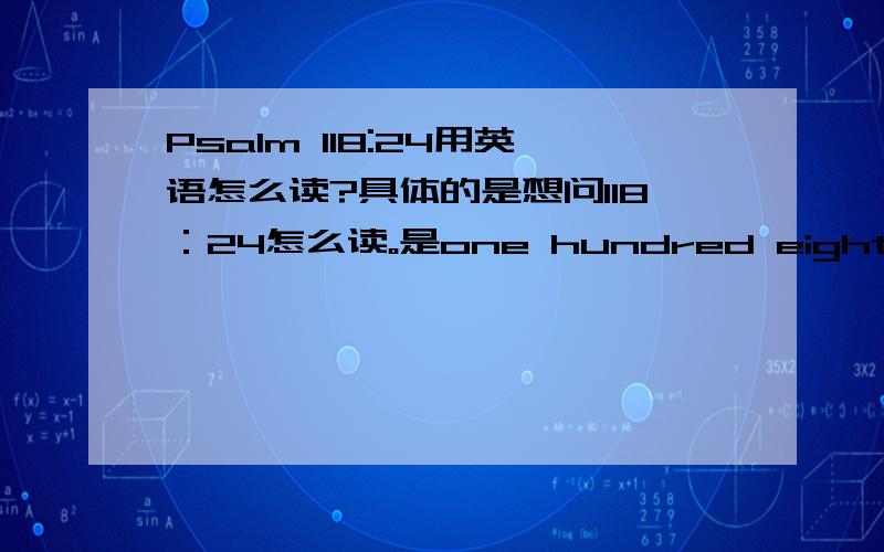 Psalm 118:24用英语怎么读?具体的是想问118：24怎么读。是one hundred eighteen然后直接接上twenty four吗，这两个数字之间要不要加上个介词，例如to、over之类的？