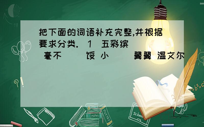 把下面的词语补充完整,并根据要求分类.（1）五彩缤（ ） 毫不（ ）馁 小（ ）翼翼 温文尔（ ）万（ ）千红 琼（ ）玉树 知（ ）图报 兴高（ ）烈 悬崖峭（ ）奋不（ ）身 洁白晶（ ） （