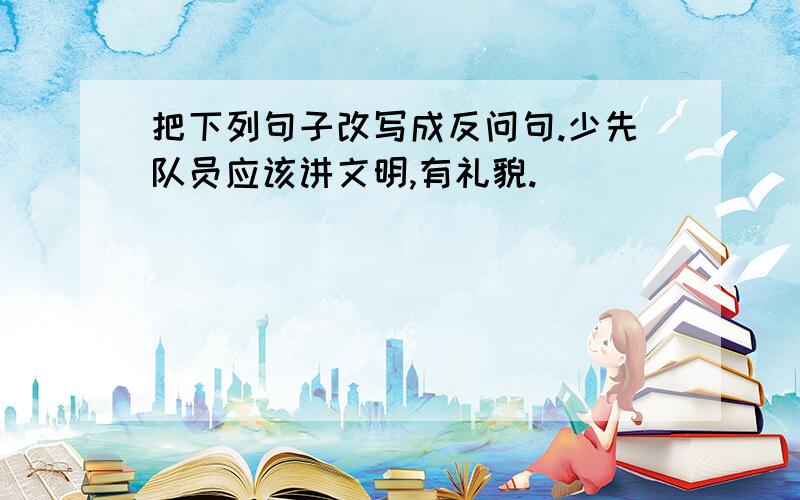 把下列句子改写成反问句.少先队员应该讲文明,有礼貌.______________________________还有：蔺相如说：“这块璧有点儿小问题，让我指给您看。”__________________________________________（向秦王转述）____