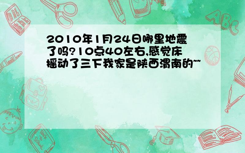 2010年1月24日哪里地震了吗?10点40左右,感觉床摇动了三下我家是陕西渭南的~~