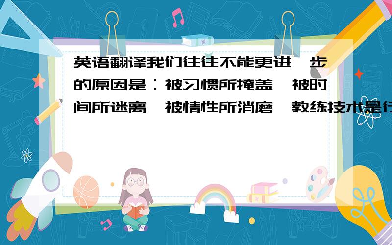 英语翻译我们往往不能更进一步的原因是：被习惯所掩盖,被时间所迷离,被情性所消磨,教练技术是行为学,心理学,经济学,管理学等各科综合应用,向内修心修性,挖掘潜能,向外探求更多可能性,