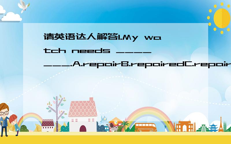 请英语达人解答1.My watch needs _______.A.repairB.repairedC.repairingD.to repair满分：5 分2.—How are you getting along with your classmates?—Very well.They are all_____ me.A.afraid ofB.angry withC.tired ofD.friendly to满分：5 分3.I