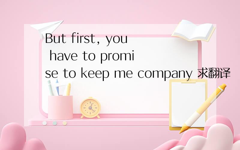 But first, you have to promise to keep me company 求翻译