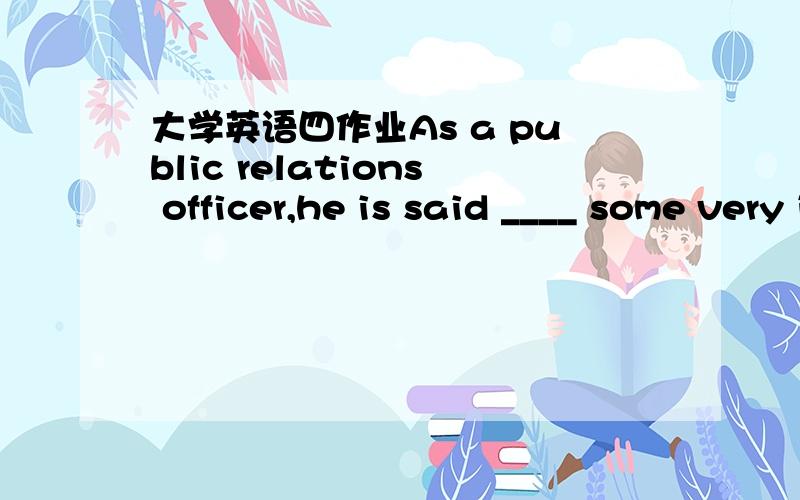 大学英语四作业As a public relations officer,he is said ____ some very influential people.1.to have been knowing 2.to have known 3.to be knowing 4.to know I was not satisfied with my school performance._____ .1.Neither my parents were.2.Neither