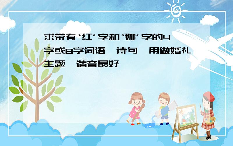 求带有‘红’字和‘娜’字的4字或8字词语、诗句,用做婚礼主题,谐音最好