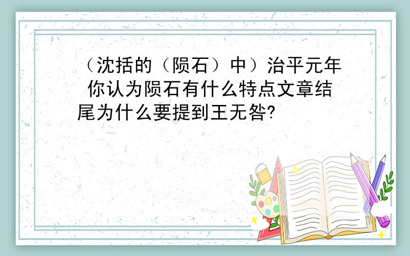 （沈括的（陨石）中）治平元年 你认为陨石有什么特点文章结尾为什么要提到王无咎?