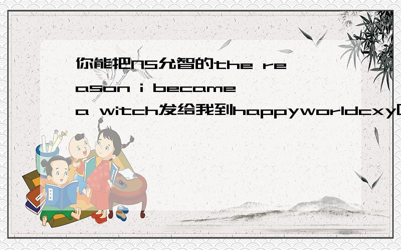 你能把NS允智的the reason i became a witch发给我到happyworldcxy@gmail.com吗,