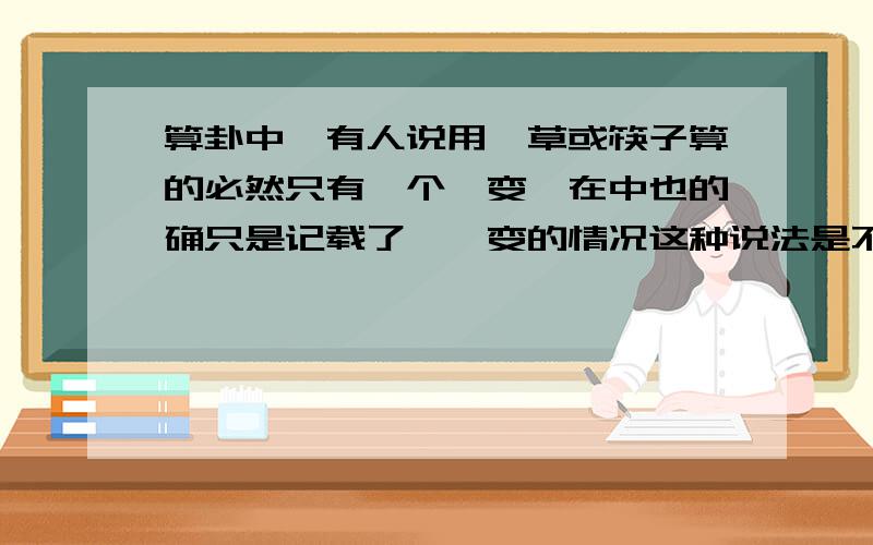 算卦中,有人说用蓍草或筷子算的必然只有一个爻变,在中也的确只是记载了一爻变的情况这种说法是不是正确的,按说算的卦中很可能会有一个以上6或9的情况,如果只能有一个变爻的话,是不是