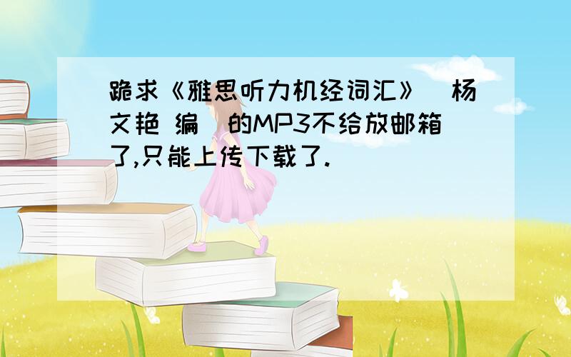 跪求《雅思听力机经词汇》(杨文艳 编)的MP3不给放邮箱了,只能上传下载了.