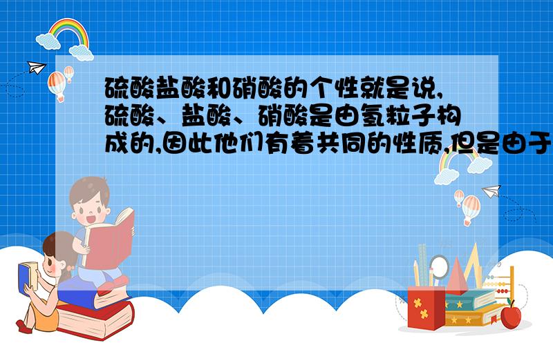 硫酸盐酸和硝酸的个性就是说,硫酸、盐酸、硝酸是由氢粒子构成的,因此他们有着共同的性质,但是由于构成的原子团不同,所以还是有区别的,不是如何区别,而是说他们自己特有的性质【化学