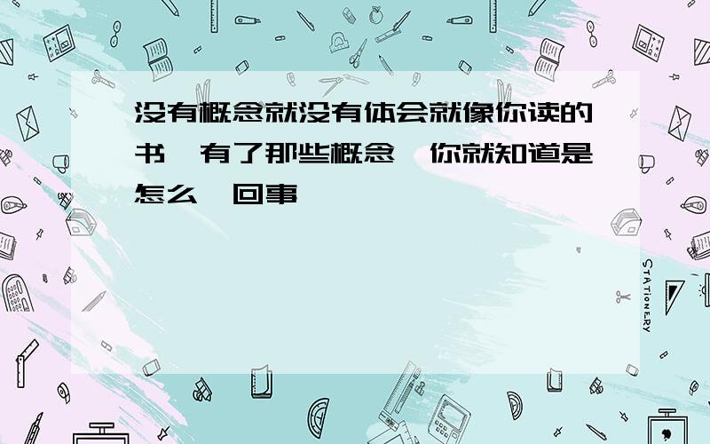 没有概念就没有体会就像你读的书,有了那些概念,你就知道是怎么一回事