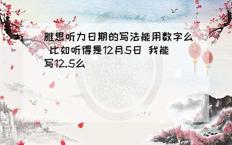 雅思听力日期的写法能用数字么 比如听得是12月5日 我能写12.5么