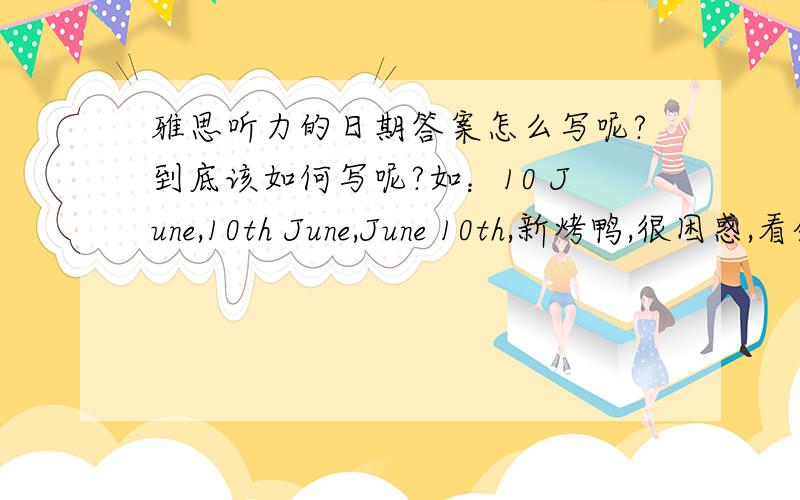 雅思听力的日期答案怎么写呢?到底该如何写呢?如：10 June,10th June,June 10th,新烤鸭,很困惑,看剑桥系列上只有一个正确答案,坐等高手相助,还有 25.07.1991 算一个数字还是三个数字?