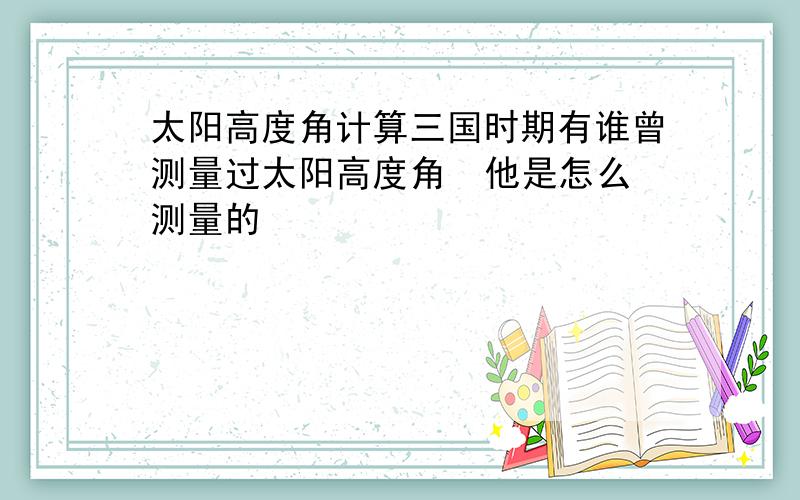 太阳高度角计算三国时期有谁曾测量过太阳高度角  他是怎么测量的