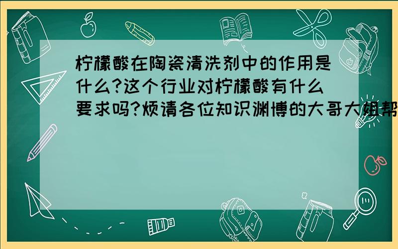 柠檬酸在陶瓷清洗剂中的作用是什么?这个行业对柠檬酸有什么要求吗?烦请各位知识渊博的大哥大姐帮我解答一下,