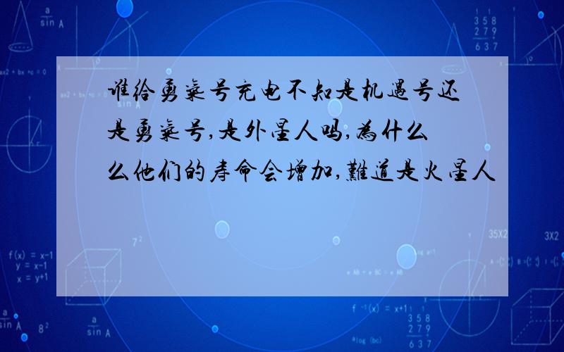 谁给勇气号充电不知是机遇号还是勇气号,是外星人吗,为什么么他们的寿命会增加,难道是火星人