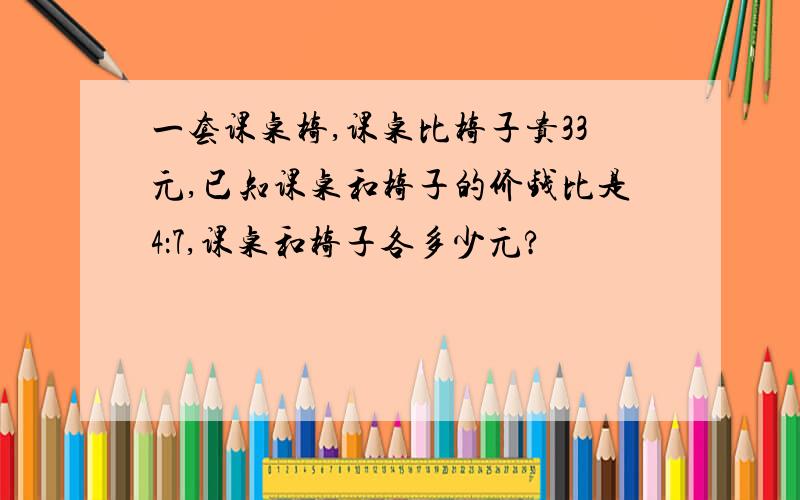 一套课桌椅,课桌比椅子贵33元,已知课桌和椅子的价钱比是4：7,课桌和椅子各多少元?