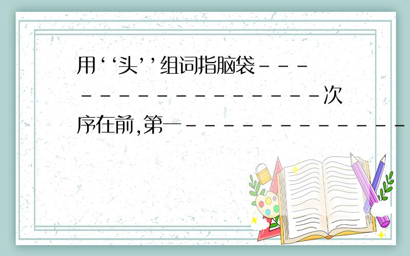 用‘‘头’’组词指脑袋----------------次序在前,第一-------------------指事物的起点或尖顶---------------指物品的残余部分-----------------指思想--------------------