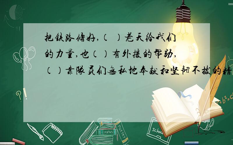 把铁路修好,（ ）老天给我们的力量,也（）有外援的帮助,（）靠队员们无私地奉献和坚韧不拔的精神.记住( )要填关联词!