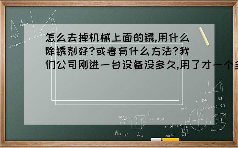 怎么去掉机械上面的锈,用什么除锈剂好?或者有什么方法?我们公司刚进一台设备没多久,用了才一个多月,机器就开始生锈了,是一台研磨机,我们用的也是研磨油,不明白为什么这么容易生锈,哪