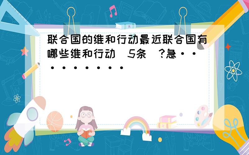 联合国的维和行动最近联合国有哪些维和行动（5条）?急·········