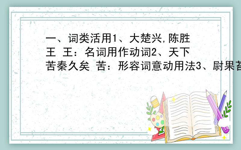 一、词类活用1、大楚兴,陈胜王 王：名词用作动词2、天下苦秦久矣 苦：形容词意动用法3、尉果苔广 苔：4、皆指目陈胜 目：名词用作动词