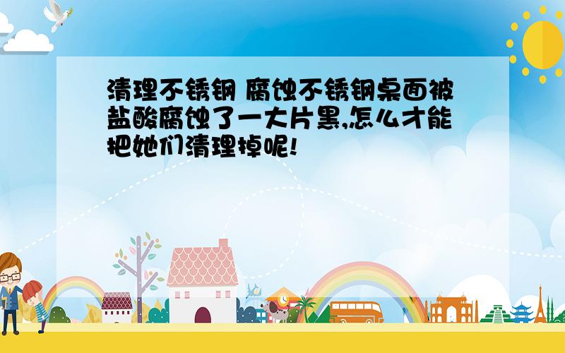 清理不锈钢 腐蚀不锈钢桌面被盐酸腐蚀了一大片黑,怎么才能把她们清理掉呢!